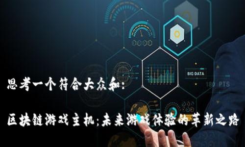 思考一个符合大众和:
区块链游戏主机:未来游戏体验的革新之路