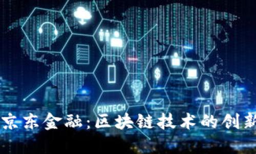 中国银联与京东金融:区块链技术的创新应用与未来
